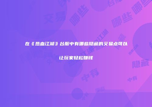 在《热血江湖》台服中有哪些隐藏的交易点可以让玩家轻松赚钱
