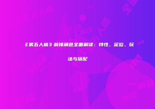 《第五人格》前锋角色全面解读：特性、定位、玩法与搭配