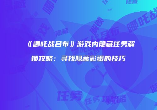 《哪吒战吕布》游戏内隐藏任务解锁攻略：寻找隐藏彩蛋的技巧