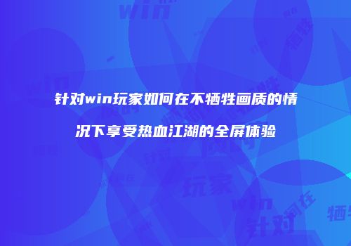 针对win玩家如何在不牺牲画质的情况下享受热血江湖的全屏体验