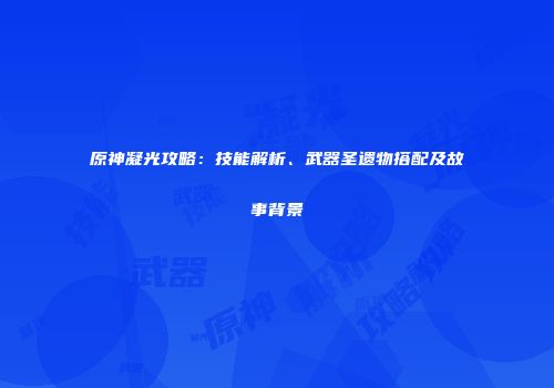 原神凝光攻略：技能解析、武器圣遗物搭配及故事背景