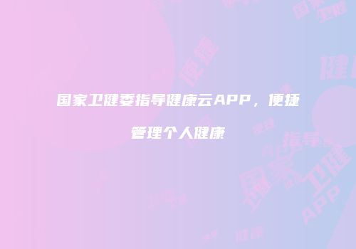 国家卫健委指导健康云APP，便捷管理个人健康