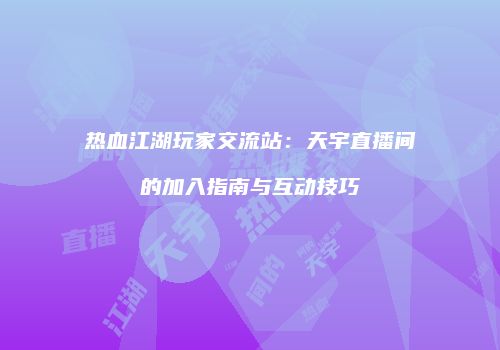 热血江湖玩家交流站:天宇直播间的加入指南与互动技巧
