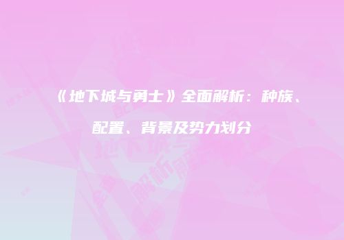 《地下城与勇士》全面解析：种族、配置、背景及势力划分