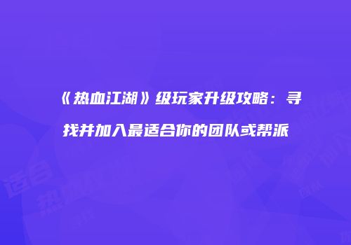 《热血江湖》级玩家升级攻略：寻找并加入最适合你的团队或帮派