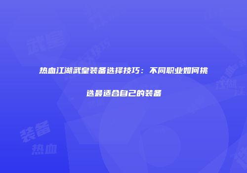 热血江湖武皇装备选择技巧：不同职业如何挑选最适合自己的装备