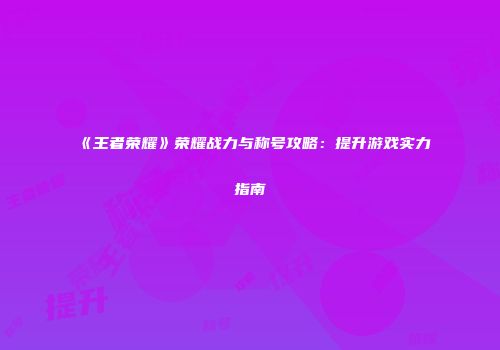 《王者荣耀》荣耀战力与称号攻略：提升游戏实力指南
