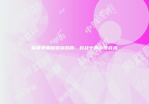 魔兽争霸模型游戏网：对战中的心理战术
