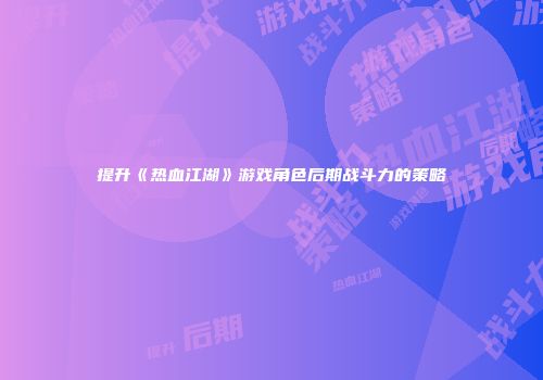 提升《热血江湖》游戏角色后期战斗力的策略