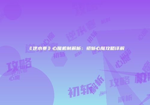 《逆水寒》心魔机制解析：初斩心魔攻略详解