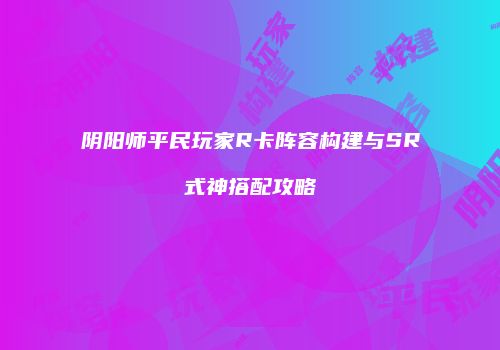 阴阳师平民玩家R卡阵容构建与SR式神搭配攻略