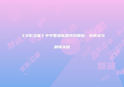 《火影忍者》中宇智波佐助咒印解析：转折点与剧情关键