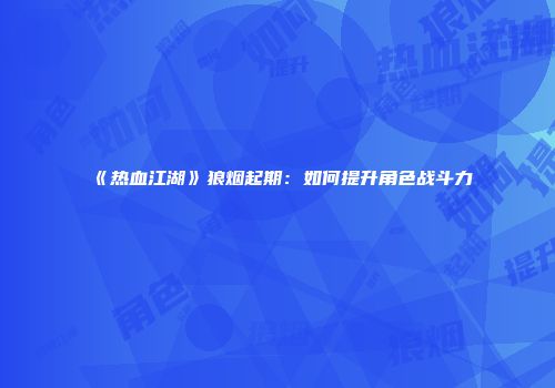 《热血江湖》狼烟起期：如何提升角色战斗力