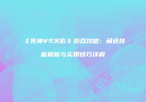 《死神VS火影》游戏攻略：角色技能解析与实用技巧详解