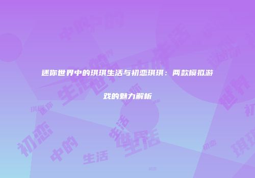 迷你世界中的琪琪生活与初恋琪琪：两款模拟游戏的魅力解析