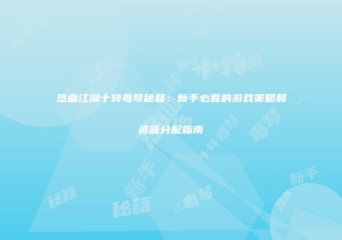 热血江湖十转毒琴秘籍：新手必看的游戏策略和资源分配指南