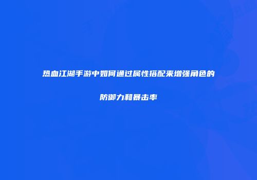 热血江湖手游中如何通过属性搭配来增强角色的防御力和暴击率