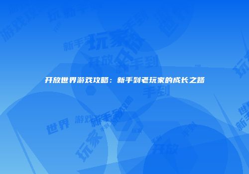 开放世界游戏攻略：新手到老玩家的成长之路