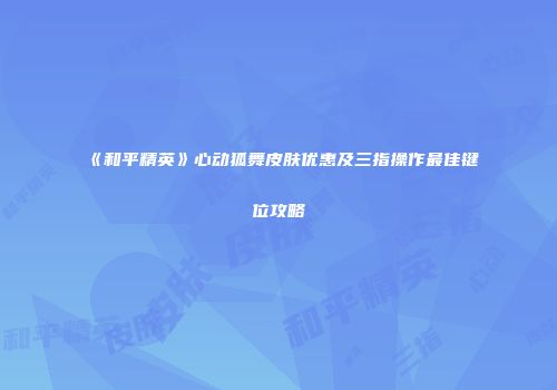 《和平精英》心动狐舞皮肤优惠及三指操作最佳键位攻略