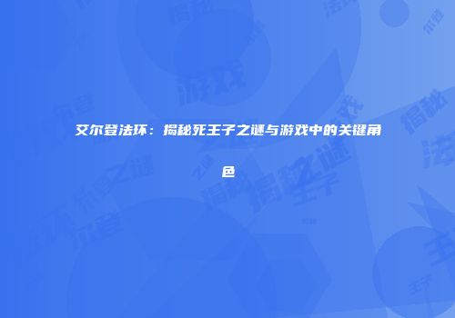 艾尔登法环：揭秘死王子之谜与游戏中的关键角色
