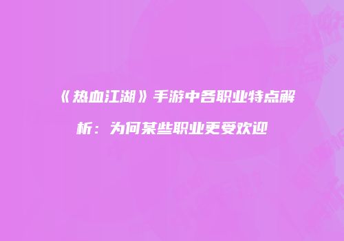 《热血江湖》手游中各职业特点解析：为何某些职业更受欢迎