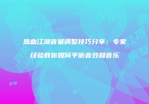 热血江湖音量调整技巧分享：专家经验教你如何平衡音效和音乐