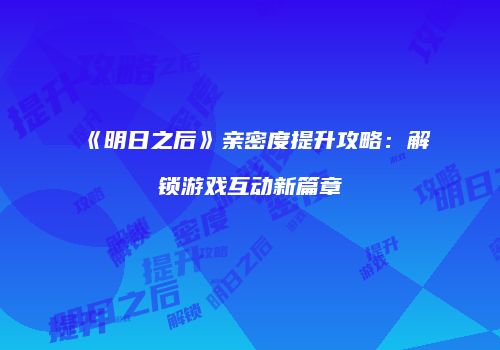 《明日之后》亲密度提升攻略：解锁游戏互动新篇章