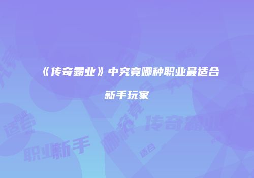 《传奇霸业》中究竟哪种职业最适合新手玩家