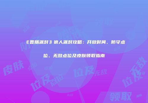 《香肠派对》狼人派对攻略：开放时间、防守点位、无敌点位及皮肤领取指南