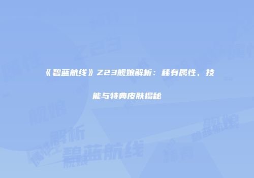 《碧蓝航线》Z23舰娘解析：稀有属性、技能与特典皮肤揭秘