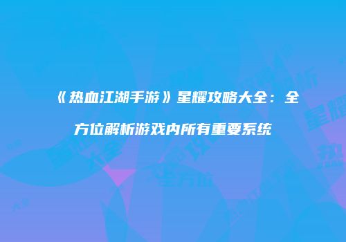 《热血江湖手游》星耀攻略大全:全方位解析游戏内所有重要系统