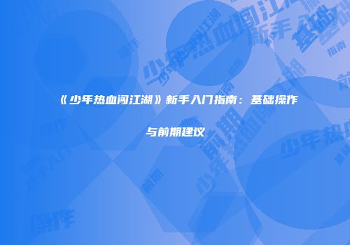 《少年热血闯江湖》新手入门指南：基础操作与前期建议