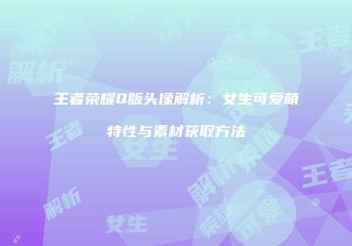 王者荣耀Q版头像解析：女生可爱萌特性与素材获取方法