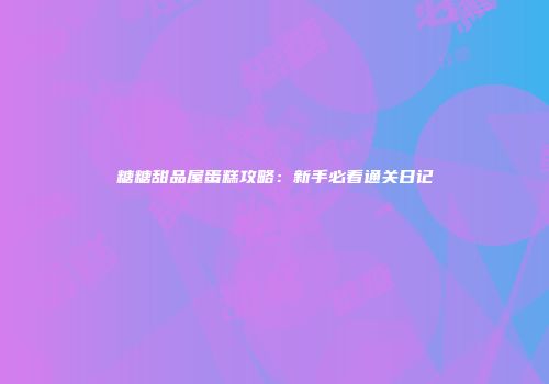 糖糖甜品屋蛋糕攻略：新手必看通关日记