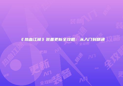 《热血江湖》装备更新全攻略：从入门到精通