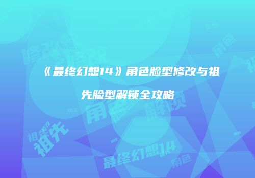 《最终幻想14》角色脸型修改与祖先脸型解锁全攻略