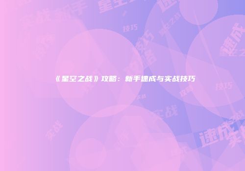 《星空之战》攻略：新手速成与实战技巧