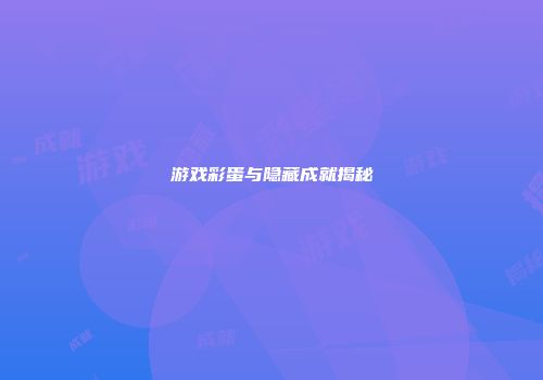 游戏彩蛋与隐藏成就揭秘