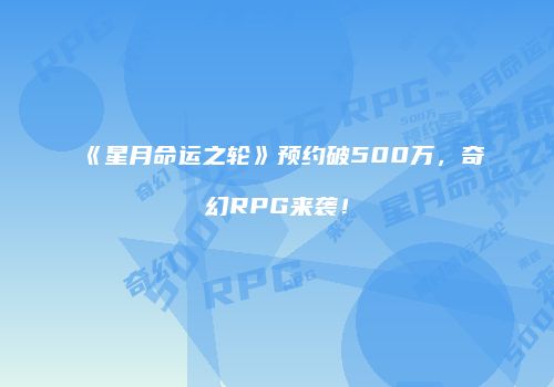《星月命运之轮》预约破500万，奇幻RPG来袭！