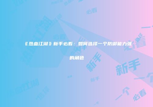 《热血江湖》新手必看：如何选择一个防御能力强的角色