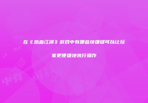 在《热血江湖》游戏中有哪些快捷键可以让玩家更便捷地执行操作