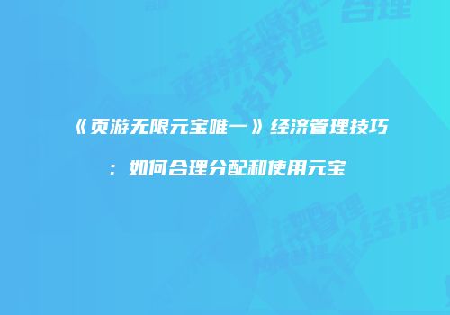 《页游无限元宝唯一》经济管理技巧：如何合理分配和使用元宝