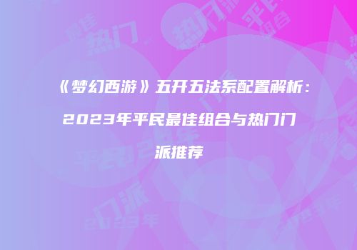 《梦幻西游》五开五法系配置解析：2023年平民最佳组合与热门门派推荐