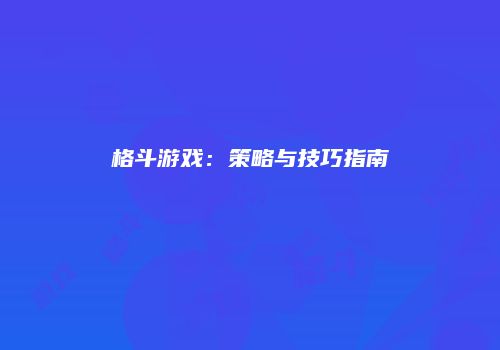 格斗游戏：策略与技巧指南