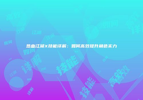 热血江湖X技能详解：如何高效提升角色实力