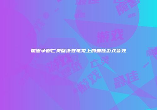 魔兽争霸亡灵壁纸在电视上的最佳游戏音效