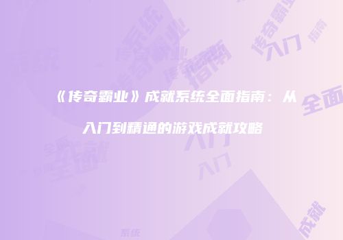 《传奇霸业》成就系统全面指南：从入门到精通的游戏成就攻略
