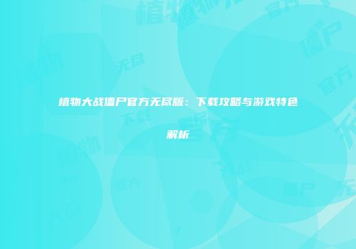 植物大战僵尸官方无尽版：下载攻略与游戏特色解析