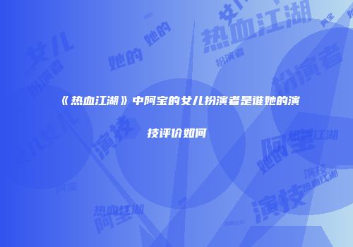 《热血江湖》中阿宝的女儿扮演者是谁她的演技评价如何