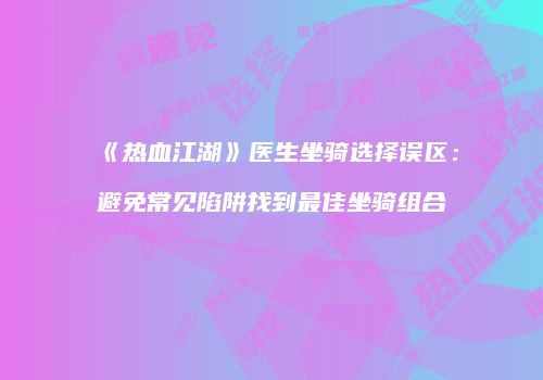 《热血江湖》医生坐骑选择误区：避免常见陷阱找到最佳坐骑组合